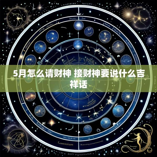 5月怎么请财神 接财神要说什么吉祥话