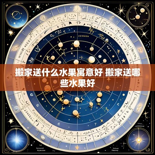 搬家送什么水果寓意好 搬家送哪些水果好