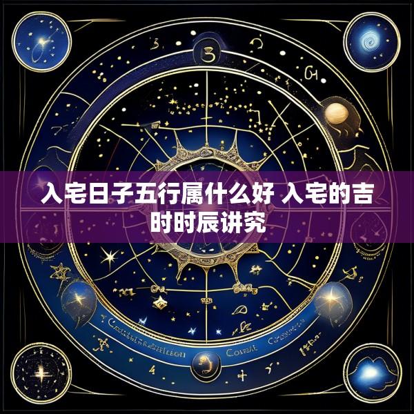 入宅日子五行属什么好 入宅的吉时时辰讲究