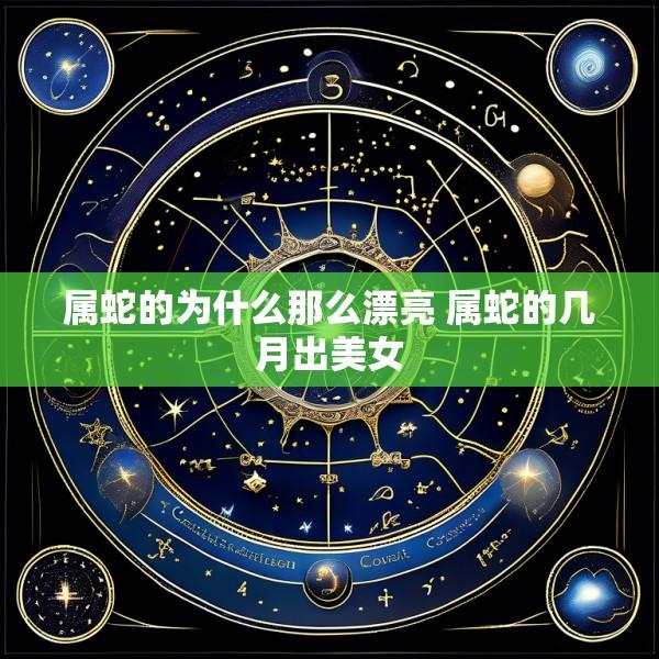 属蛇的为什么那么漂亮 属蛇的几月出美女