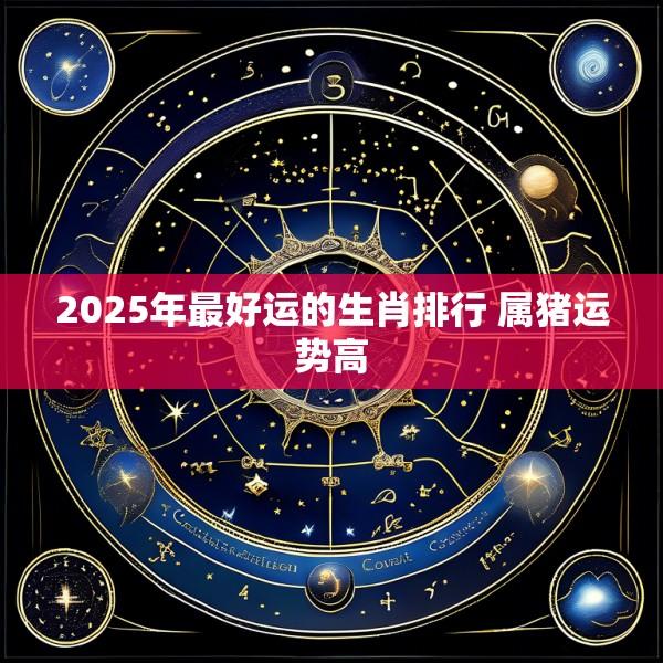 2025年最好运的生肖排行 属猪运势高
