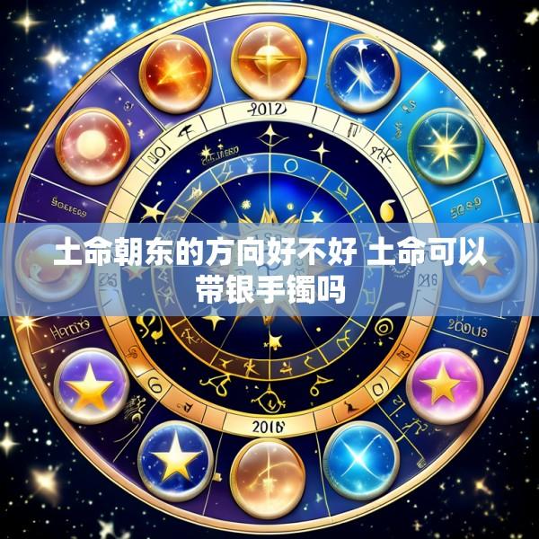 土命朝东的方向好不好 土命可以带银手镯吗