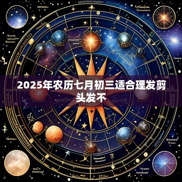 2025年农历七月初三适合理发剪头发不