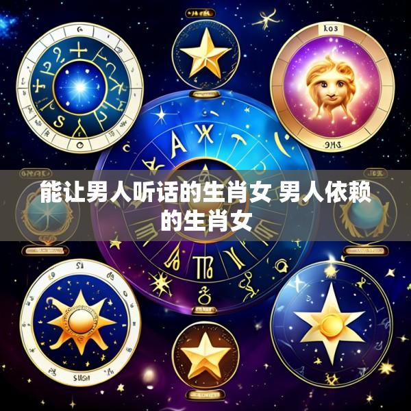 能让男人听话的生肖女 男人依赖的生肖女