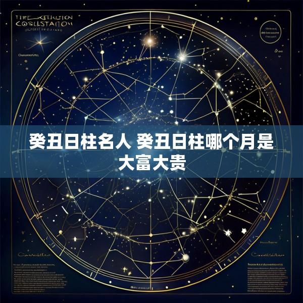 癸丑日柱名人 癸丑日柱哪个月是大富大贵