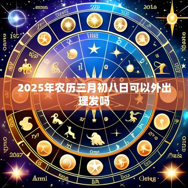 2025年农历三月初八日可以外出理发吗