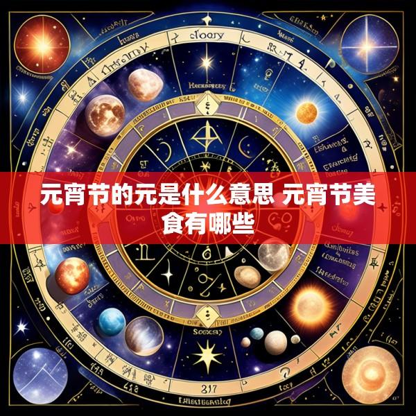元宵节的元是什么意思 元宵节美食有哪些