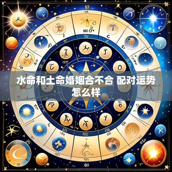 水命和土命婚姻合不合 配对运势怎么样