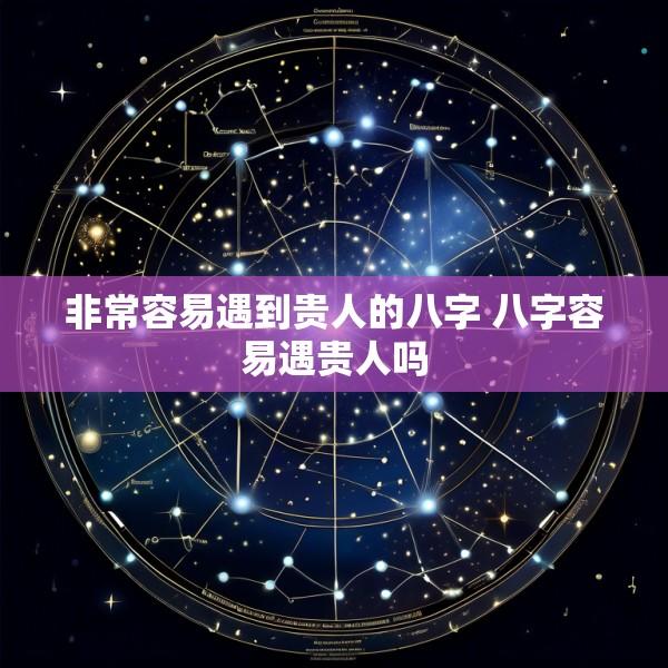 非常容易遇到贵人的八字 八字容易遇贵人吗