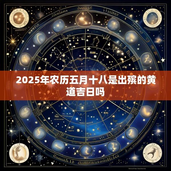 2025年农历五月十八是出殡的黄道吉日吗