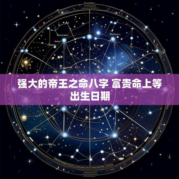 强大的帝王之命八字 富贵命上等出生日期