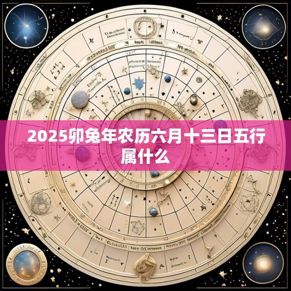 2025卯兔年农历六月十三日五行属什么