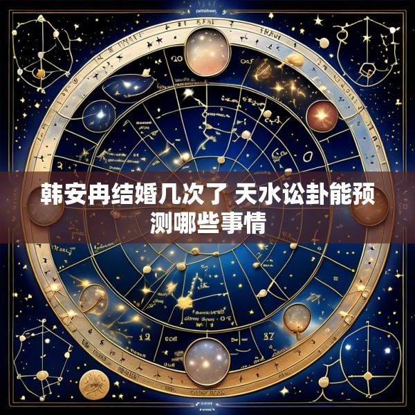 韩安冉结婚几次了 天水讼卦能预测哪些事情