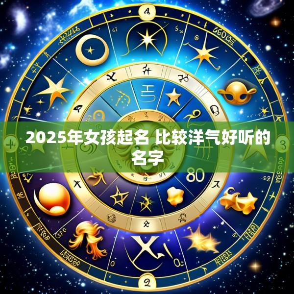 2025年女孩起名 比较洋气好听的名字