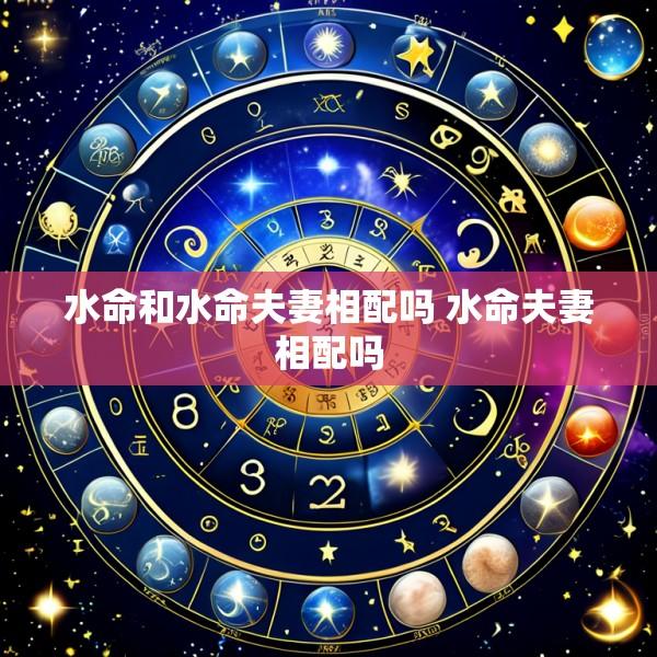 水命和水命夫妻相配吗 水命夫妻相配吗