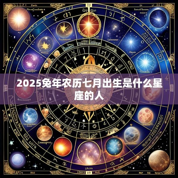2025兔年农历七月出生是什么星座的人