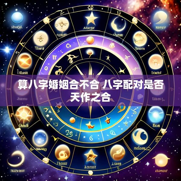 算八字婚姻合不合 八字配对是否天作之合