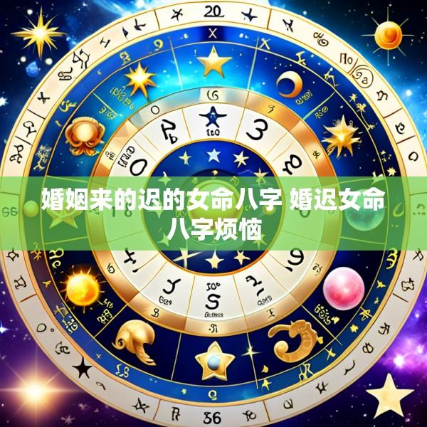 婚姻来的迟的女命八字 婚迟女命八字烦恼