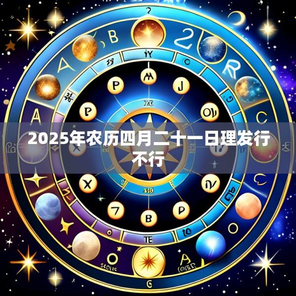 2025年农历四月二十一日理发行不行
