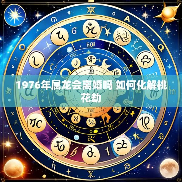 1976年属龙会离婚吗 如何化解桃花劫