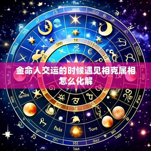 金命人交运的时候遇见相克属相怎么化解