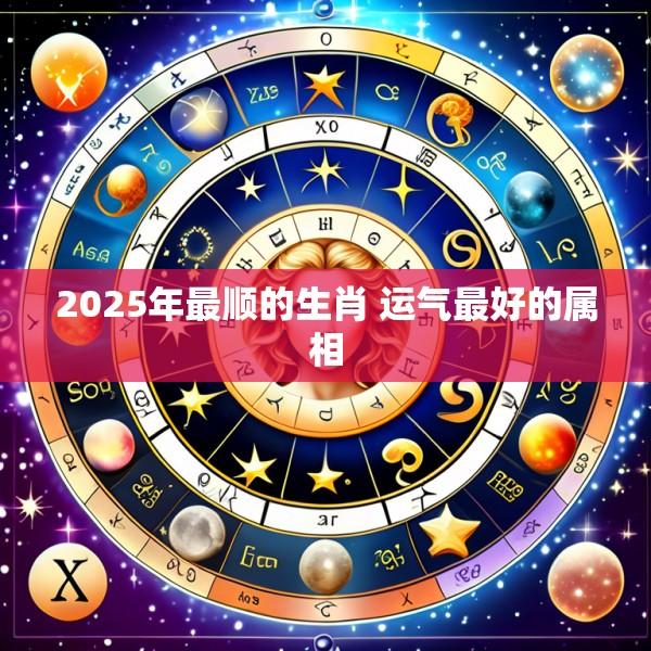 2025年最顺的生肖 运气最好的属相