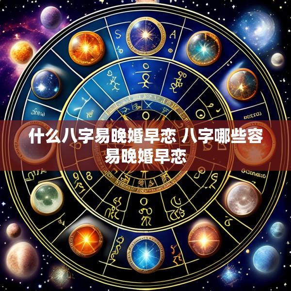 什么八字易晚婚早恋 八字哪些容易晚婚早恋
