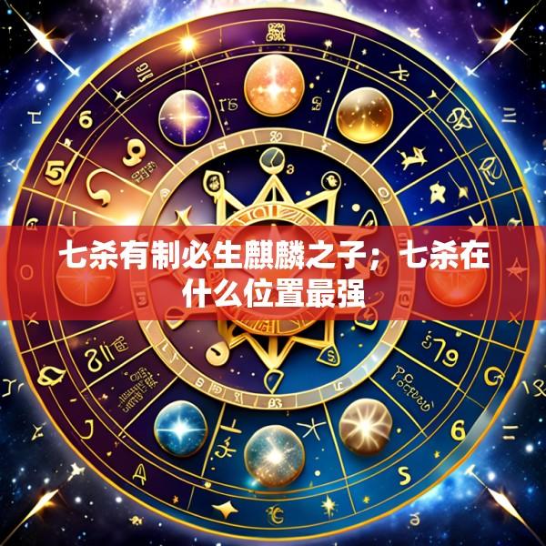 七杀有制必生麒麟之子；七杀在什么位置最强