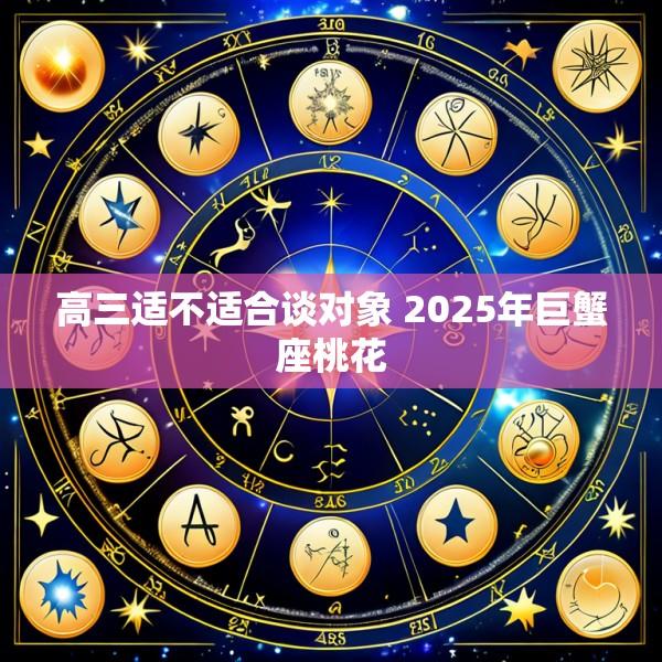 高三适不适合谈对象 2025年巨蟹座桃花