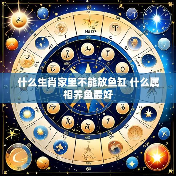 什么生肖家里不能放鱼缸 什么属相养鱼最好