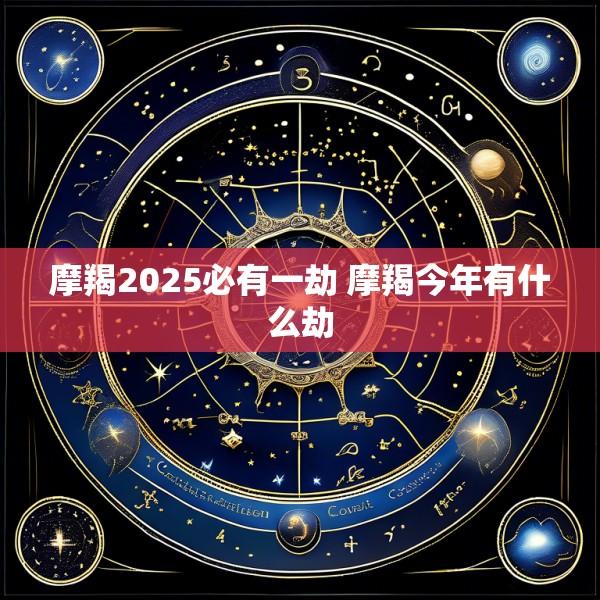 摩羯2025必有一劫 摩羯今年有什么劫