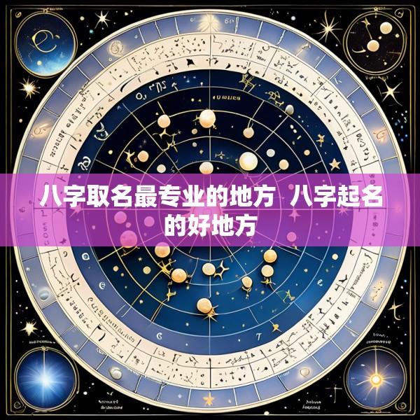 八字取名最专业的地方  八字起名的好地方