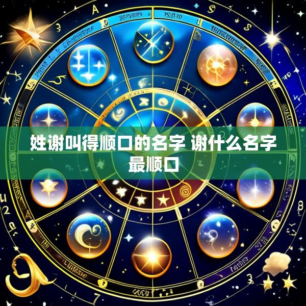 姓谢叫得顺口的名字 谢什么名字最顺口