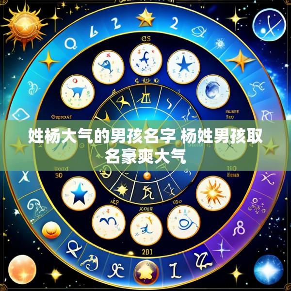 姓杨大气的男孩名字 杨姓男孩取名豪爽大气