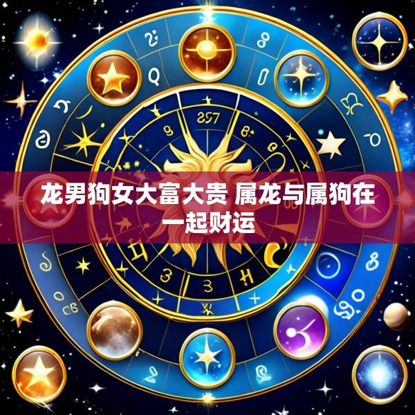 龙男狗女大富大贵 属龙与属狗在一起财运