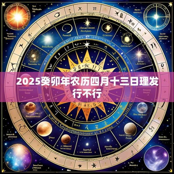 2025癸卯年农历四月十三日理发行不行