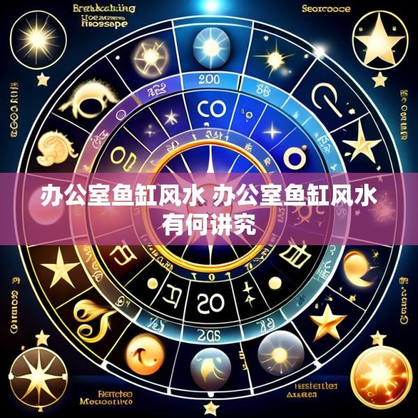 办公室鱼缸风水 办公室鱼缸风水有何讲究