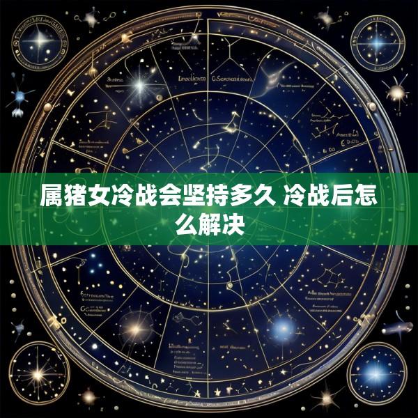 属猪女冷战会坚持多久 冷战后怎么解决