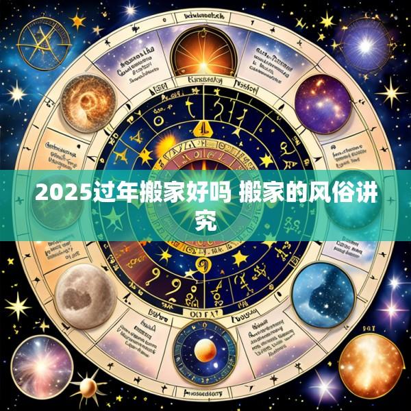 2025过年搬家好吗 搬家的风俗讲究