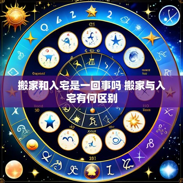 搬家和入宅是一回事吗 搬家与入宅有何区别