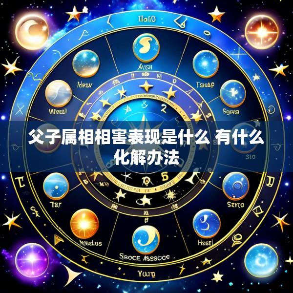父子属相相害表现是什么 有什么化解办法