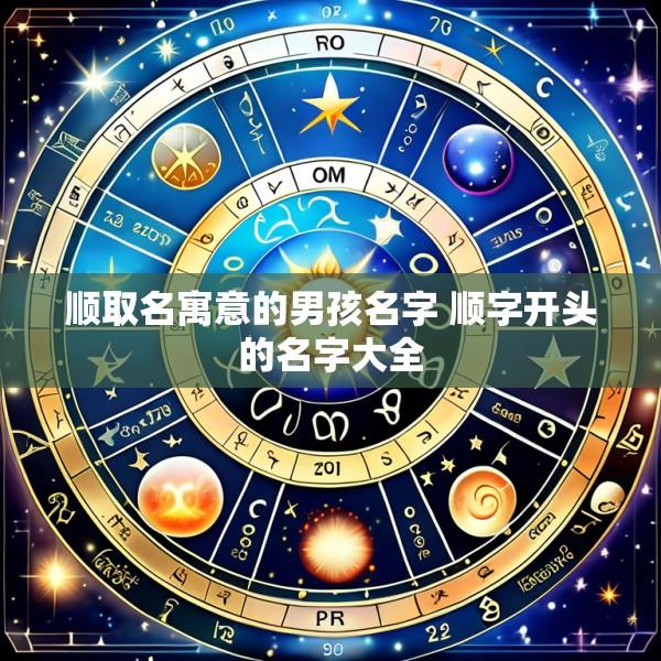 顺取名寓意的男孩名字 顺字开头的名字大全