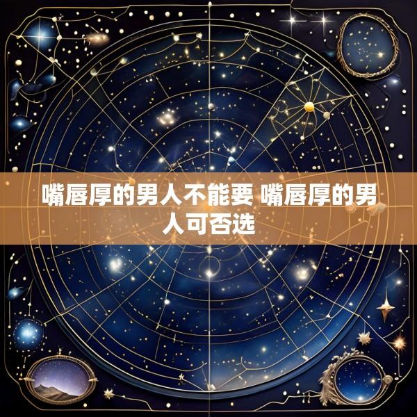 嘴唇厚的男人不能要 嘴唇厚的男人可否选