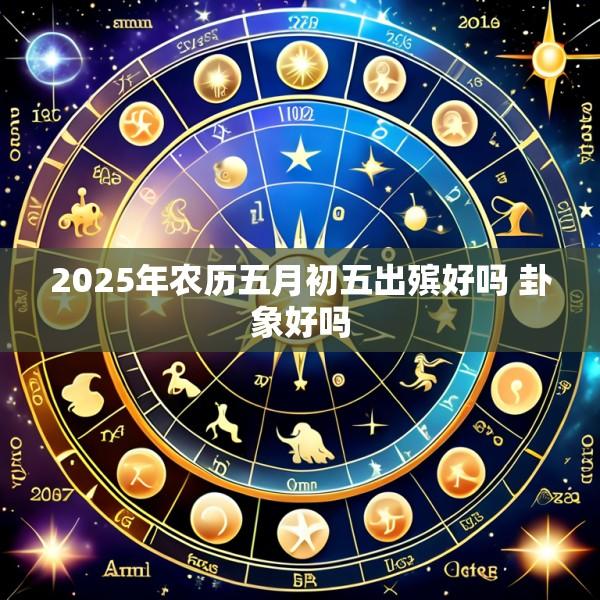 2025年农历五月初五出殡好吗 卦象好吗