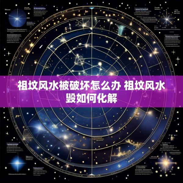 祖坟风水被破坏怎么办 祖坟风水毁如何化解