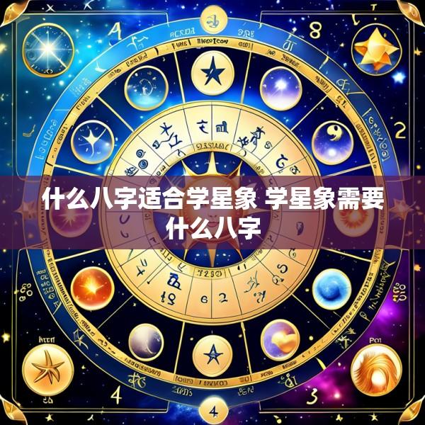 什么八字适合学星象 学星象需要什么八字