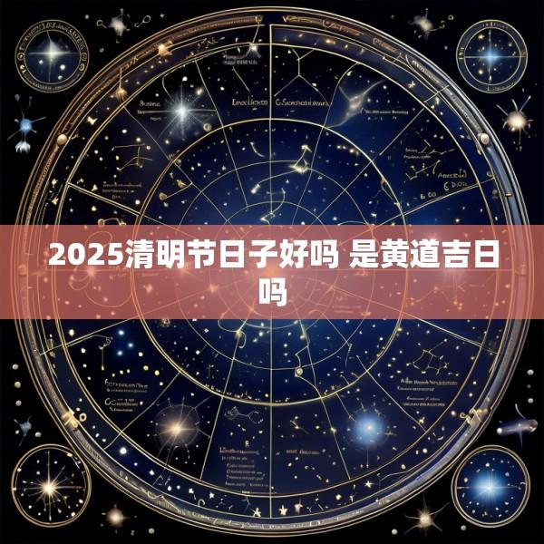 2025清明节日子好吗 是黄道吉日吗
