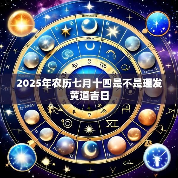 2025年农历七月十四是不是理发黄道吉日
