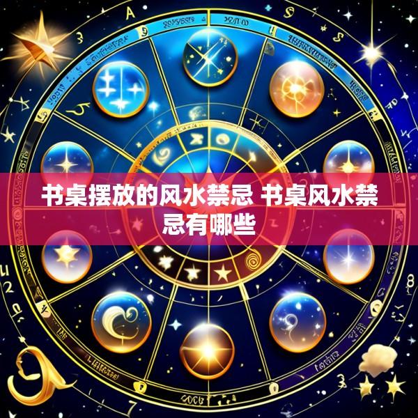 书桌摆放的风水禁忌 书桌风水禁忌有哪些