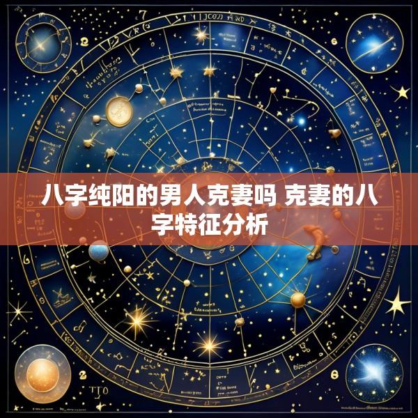 八字纯阳的男人克妻吗 克妻的八字特征分析